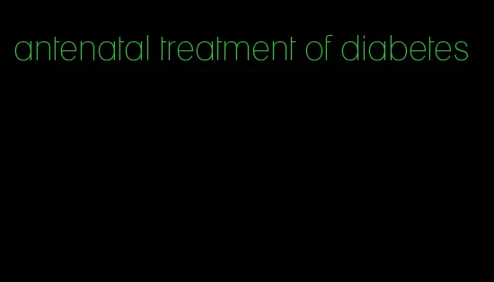 antenatal treatment of diabetes