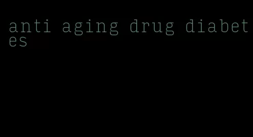 anti aging drug diabetes