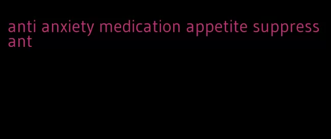 anti anxiety medication appetite suppressant