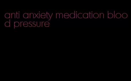 anti anxiety medication blood pressure