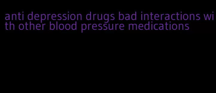 anti depression drugs bad interactions with other blood pressure medications