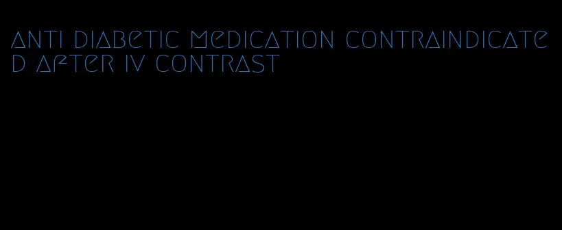 anti diabetic medication contraindicated after iv contrast