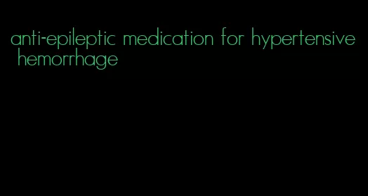 anti-epileptic medication for hypertensive hemorrhage