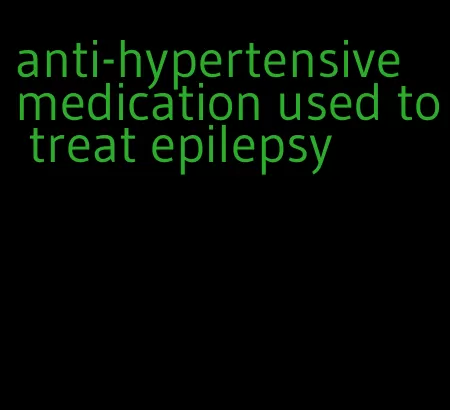 anti-hypertensive medication used to treat epilepsy