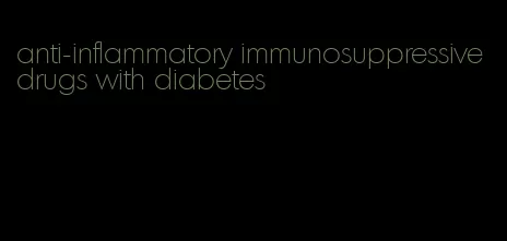 anti-inflammatory immunosuppressive drugs with diabetes