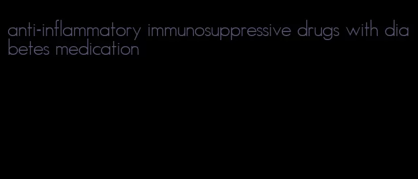 anti-inflammatory immunosuppressive drugs with diabetes medication