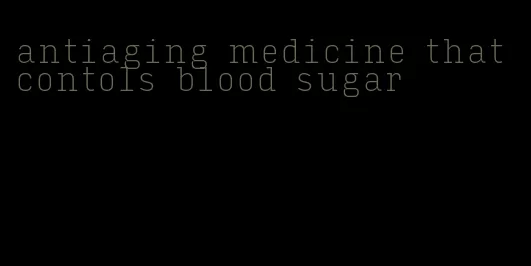 antiaging medicine that contols blood sugar
