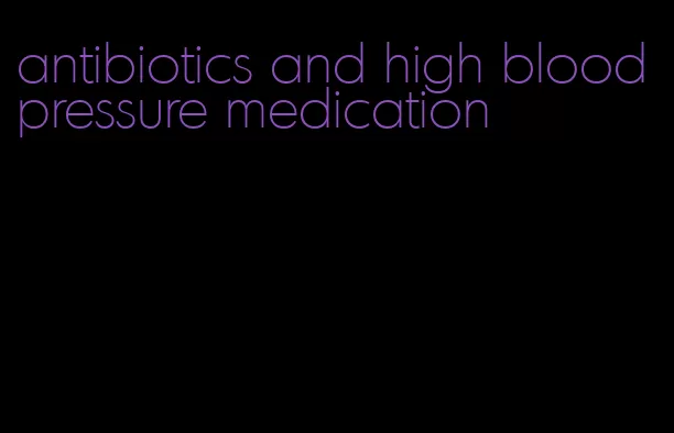 antibiotics and high blood pressure medication