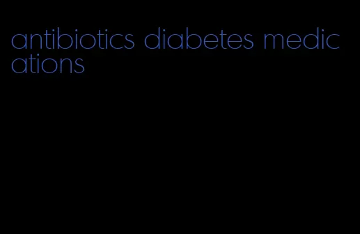 antibiotics diabetes medications