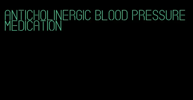 anticholinergic blood pressure medication