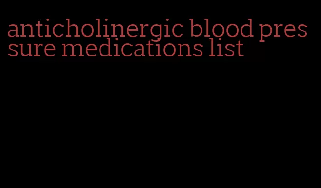 anticholinergic blood pressure medications list
