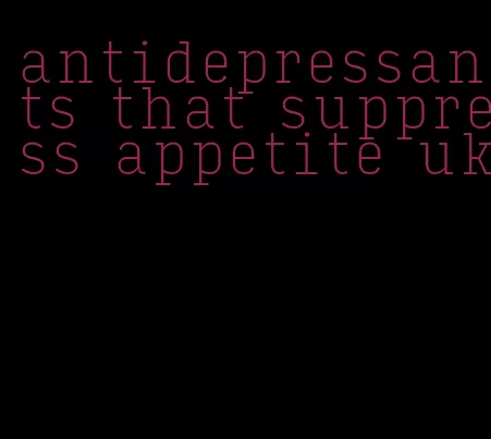 antidepressants that suppress appetite uk