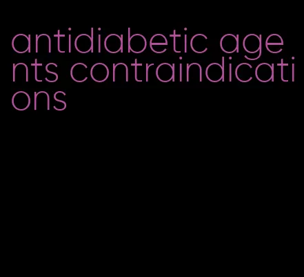 antidiabetic agents contraindications