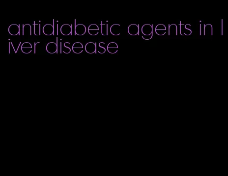 antidiabetic agents in liver disease