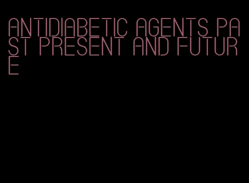 antidiabetic agents past present and future