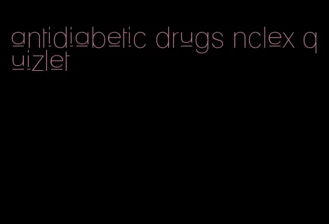 antidiabetic drugs nclex quizlet