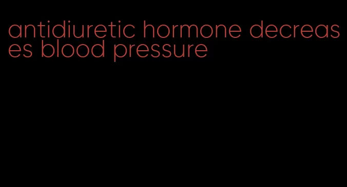 antidiuretic hormone decreases blood pressure