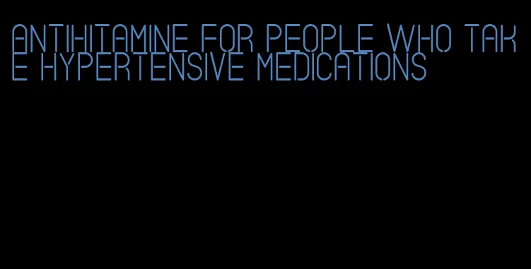 antihitamine for people who take hypertensive medications