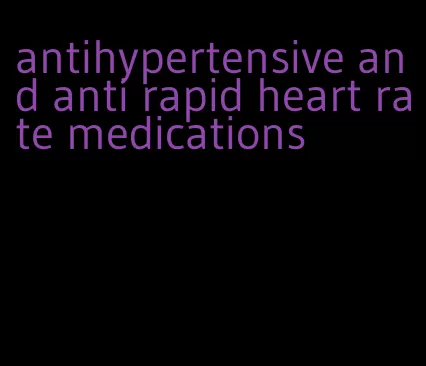 antihypertensive and anti rapid heart rate medications