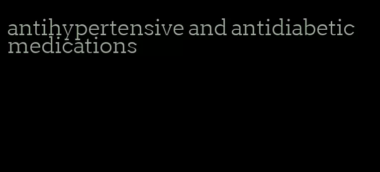 antihypertensive and antidiabetic medications