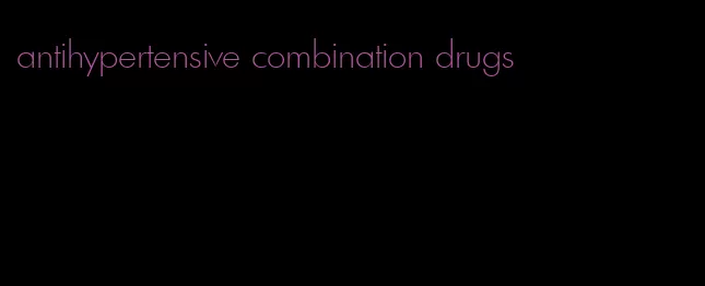antihypertensive combination drugs