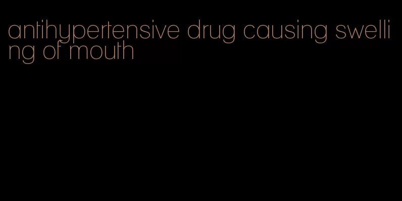 antihypertensive drug causing swelling of mouth