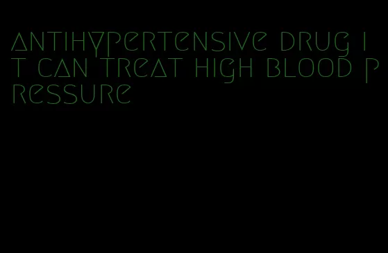 antihypertensive drug it can treat high blood pressure