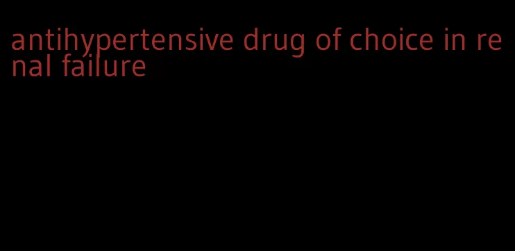 antihypertensive drug of choice in renal failure