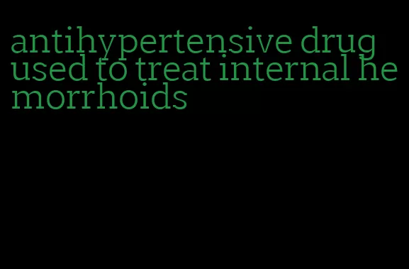 antihypertensive drug used to treat internal hemorrhoids