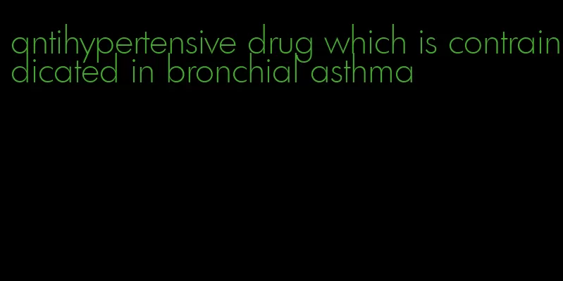 antihypertensive drug which is contraindicated in bronchial asthma