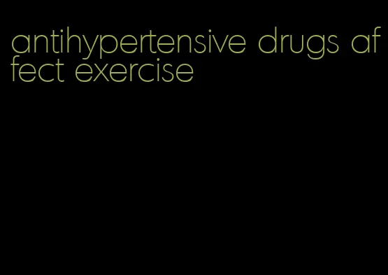 antihypertensive drugs affect exercise