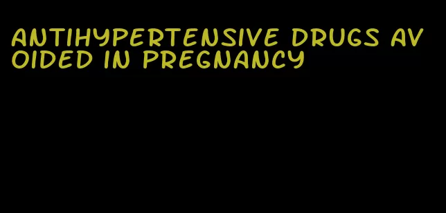 antihypertensive drugs avoided in pregnancy