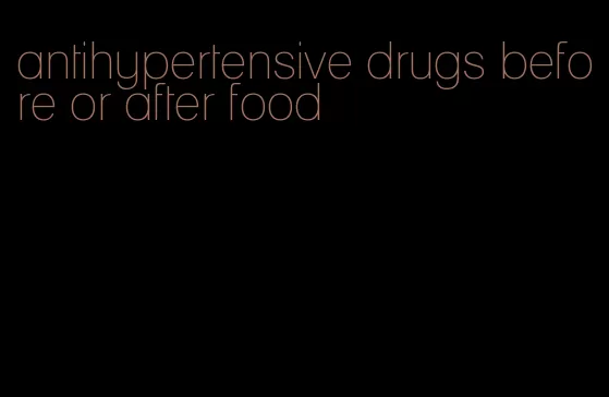 antihypertensive drugs before or after food
