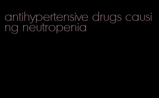antihypertensive drugs causing neutropenia