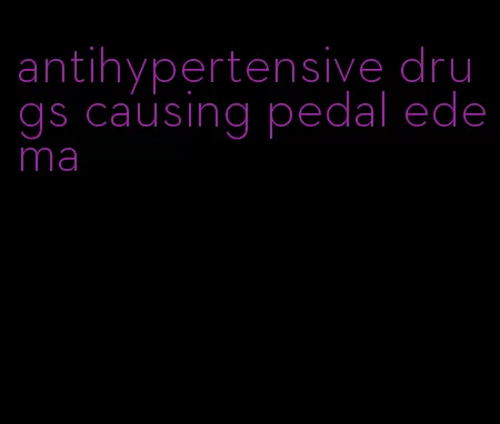 antihypertensive drugs causing pedal edema