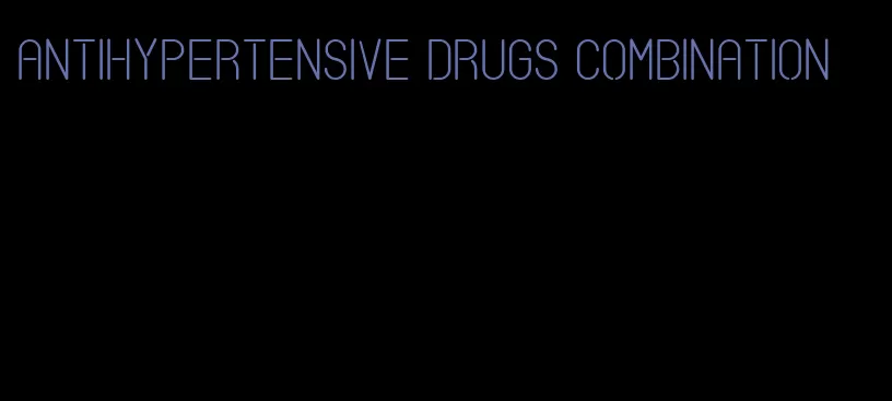 antihypertensive drugs combination