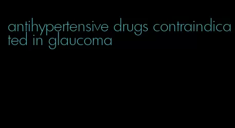 antihypertensive drugs contraindicated in glaucoma