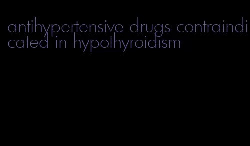 antihypertensive drugs contraindicated in hypothyroidism