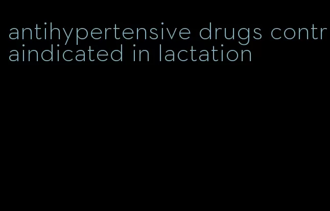 antihypertensive drugs contraindicated in lactation