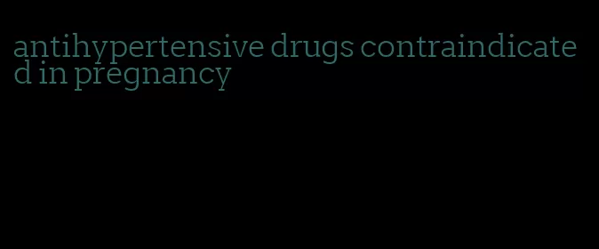 antihypertensive drugs contraindicated in pregnancy