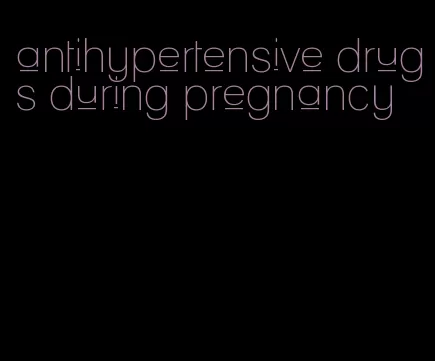 antihypertensive drugs during pregnancy