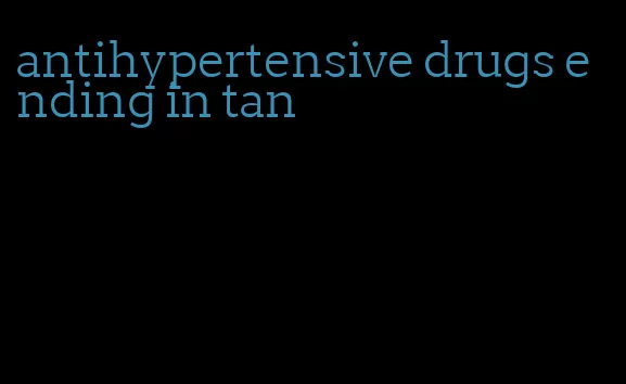 antihypertensive drugs ending in tan