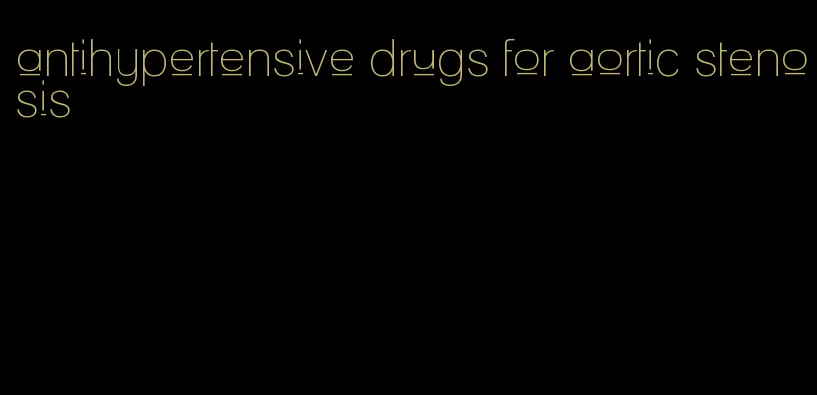 antihypertensive drugs for aortic stenosis