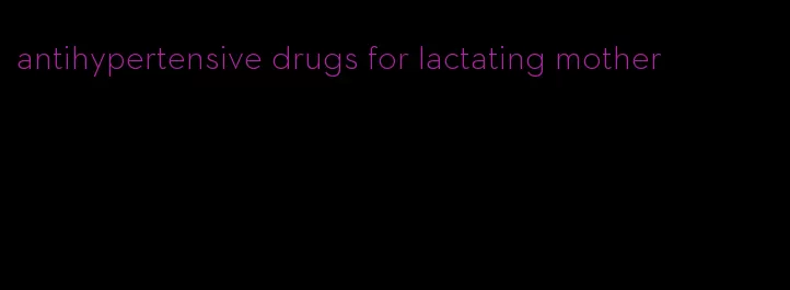 antihypertensive drugs for lactating mother