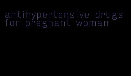 antihypertensive drugs for pregnant woman