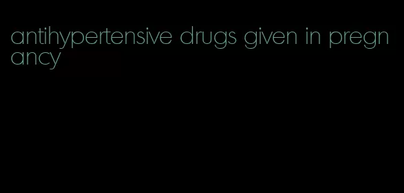 antihypertensive drugs given in pregnancy