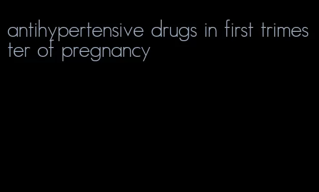 antihypertensive drugs in first trimester of pregnancy