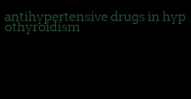 antihypertensive drugs in hypothyroidism