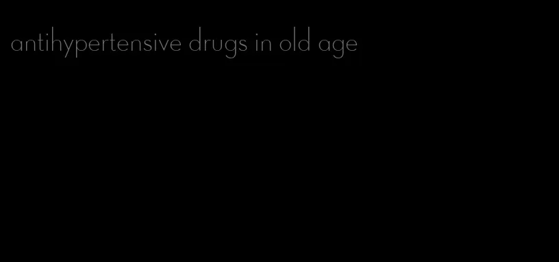antihypertensive drugs in old age