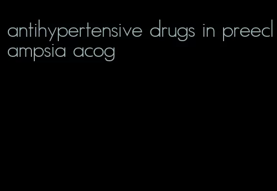 antihypertensive drugs in preeclampsia acog